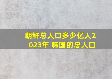 朝鲜总人口多少亿人2023年 韩国的总人口